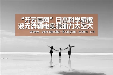 “开云官网”日本科学家微波无线输电实验助力太空太阳能发电(图2) 开云官网