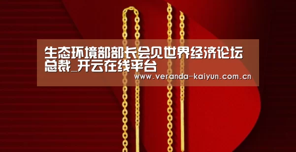 生态环境部部长会见世界经济论坛总裁_开云在线平台(图4) 开云在线平台
