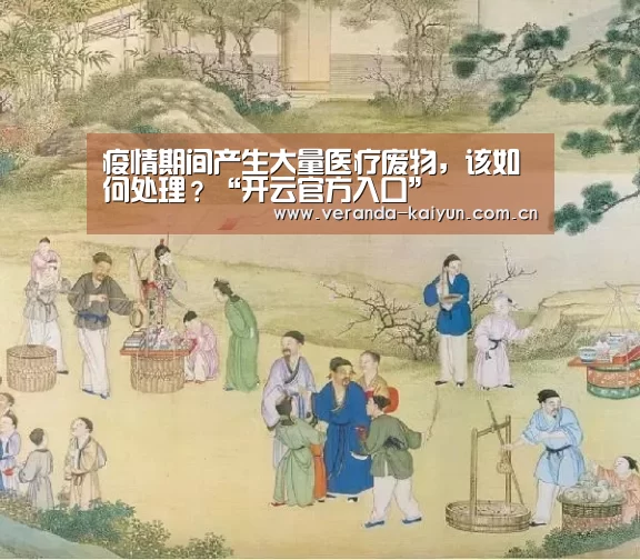 疫情期间产生大量医疗废物,该如何处理?“开云官方入口”(图1) 开云在线平台