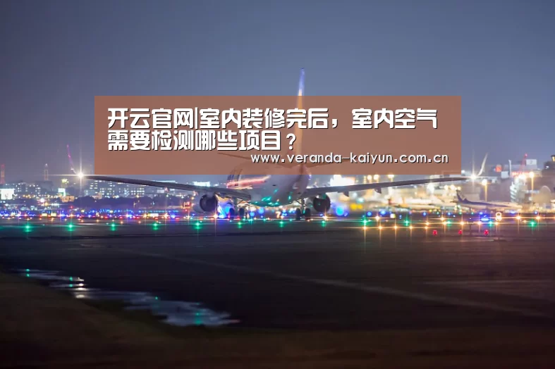 开云官网|室内装修完后,室内空气需要检测哪些项目?(图3) 开云在线平台