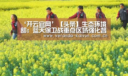 ‘开云官网’【头条】生态环境部:蓝天保卫战重点区域强化督查全面启动(图1) 开云网页版