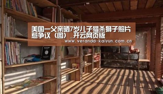 美国一父亲晒7岁儿子猎杀狮子照片惹争议(图)_开云网页版(图1) 开云官方入口